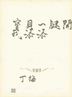 宝贝~腿开大点我添添