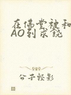 在佛堂被和尚CAO到求饶