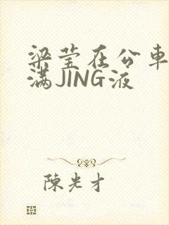 梁莹在公车被灌满JING液