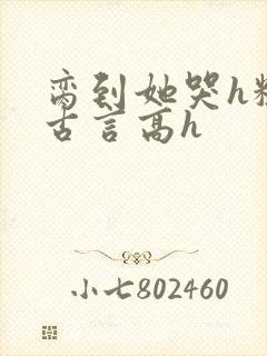 脔到她哭h粗话古言高h