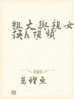 粗大与亲女伦交换h视频