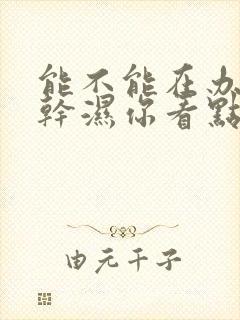 能不能在办公室干湿你看点