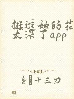 挺进她的花苞啊太深了app