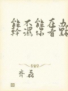能不能在办公室干湿你看点