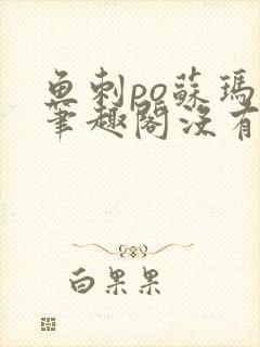 鱼刺po苏玛丽笔趣阁没有拼音