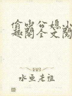 偷吃公媳小说笔趣阁全文阅读