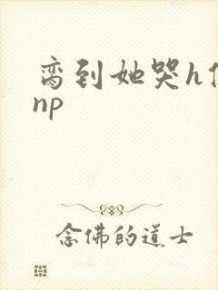 脔到她哭h修仙np
