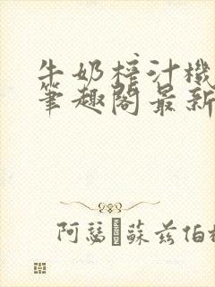 牛奶榨汁机po笔趣阁最新更新内容