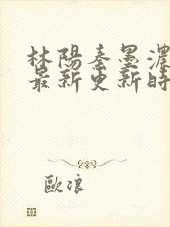 林阳秦墨浓小说最新更新时间