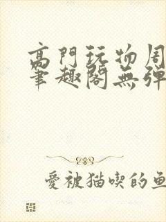 高门玩物周漫漫笔趣阁无弹窗