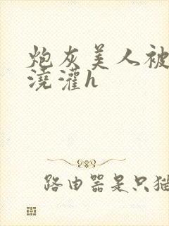 炮灰美人被男配浇灌h