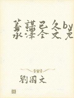 蓄谋已久by魏承泽全文免费笔趣阁