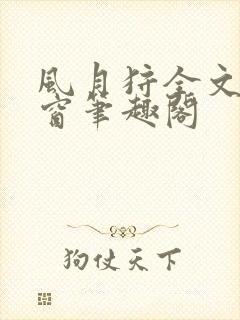 风月狩全文无弹窗笔趣阁