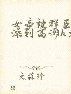 女帝被群臣伦流澡到高潮h文封面