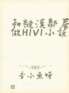 和糙汉邻居男友做H1V1小说