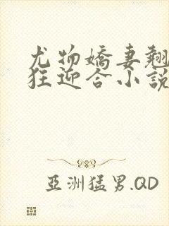 尤物娇妻翘臀疯狂迎合小说