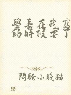 学长在我写作业的时候要了我