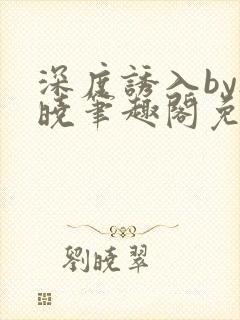 深度诱入by欲晓笔趣阁免费阅读小说封面