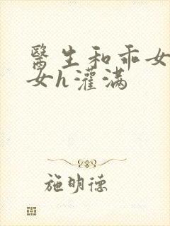 医生和乖女h攵女h灌满