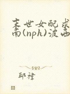 末世女配求生指南(nph)波西米亚