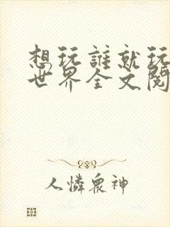 想玩谁就玩谁的世界全文阅读