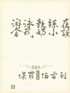 游泳教练在水里含我奶小说