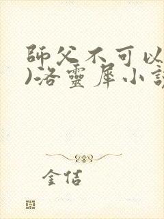 师父不可以(限)洛灵犀小说笔趣阁