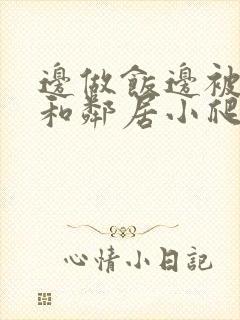 边做饭边被躁我和邻居小爬爬