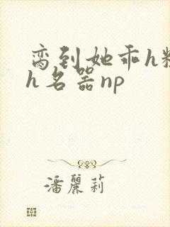 脔到她乖h粗话h名器np