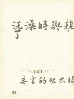洗澡时与亲女伦了