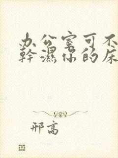 办公室可不可以干湿你的床垫
