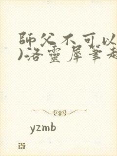 师父不可以(限)洛灵犀笔趣阁无弹窗