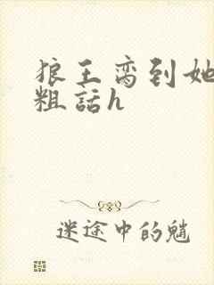 狼王脔到她乖h粗话h