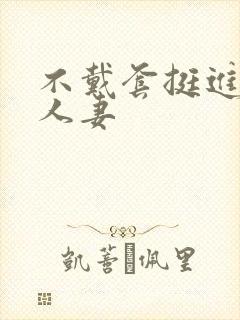 不戴套挺进朋友人妻