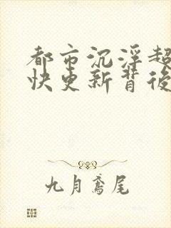 都市沉浮超前超快更新背后原因