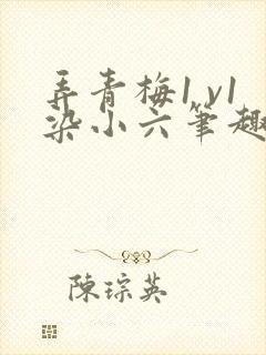 弄青梅1 v1染小六笔趣阁