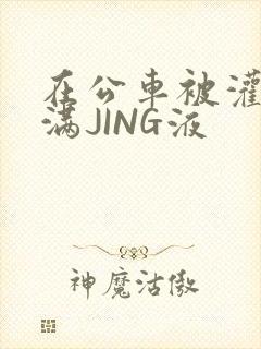 在公车被灌强行满JING液