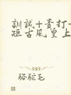 训诫+责打+规矩古风皇上皇后