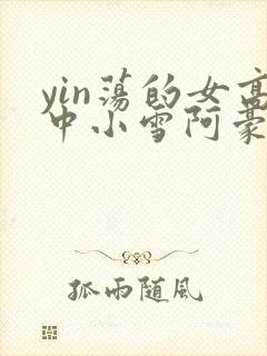 yin荡的女高中小雪阿豪