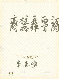 高校长白沽笔趣阁无弹窗阅读
