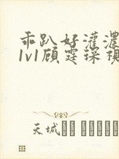 乖趴好灌浓精h1v1顾霆琛视频