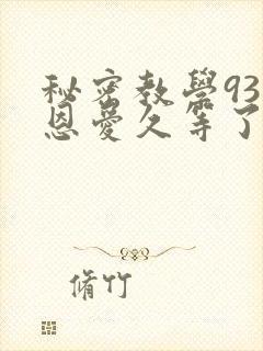秘密教学93话恩爱久等了免费阅读