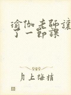 瑜伽老师让我C了一节课