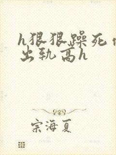 h狠狠躁死你h出轨高h