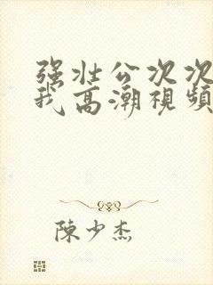强壮公次次弄得我高潮视频