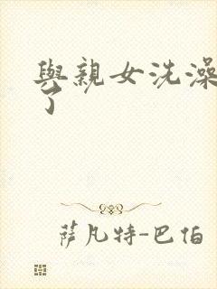 与亲女洗澡时伦了