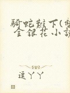 骑蛇难下(双) 金银花小说免费阅读封面