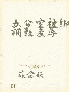 办公室被绑奶头调教羞辱