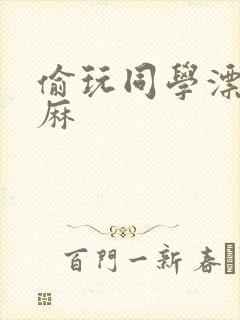 偷玩同学漂亮麻麻