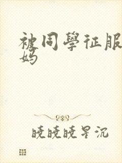 被同学征服的妈妈